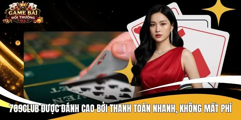 789Club được đánh cao bởi thanh toán nhanh, không mất phí 