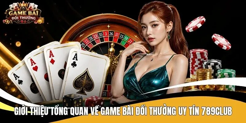 Giới thiệu tổng quan về game bài đổi thưởng uy tín 789Club 