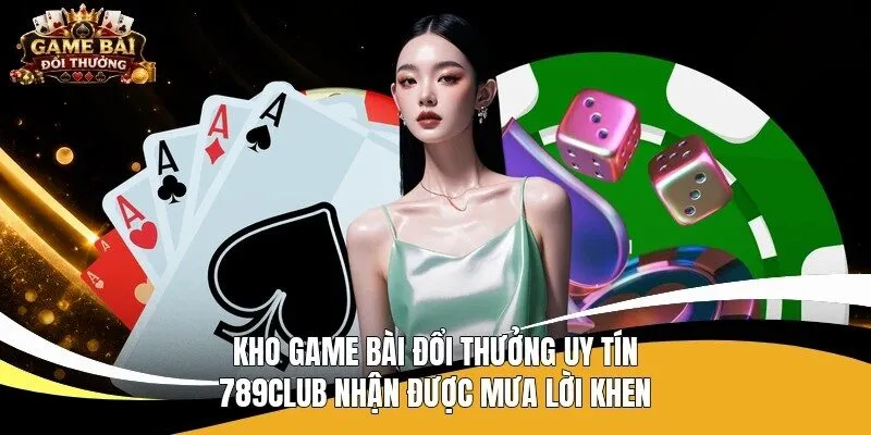 Kho game bài đổi thưởng uy tín 789Club nhận được mưa lời khen 